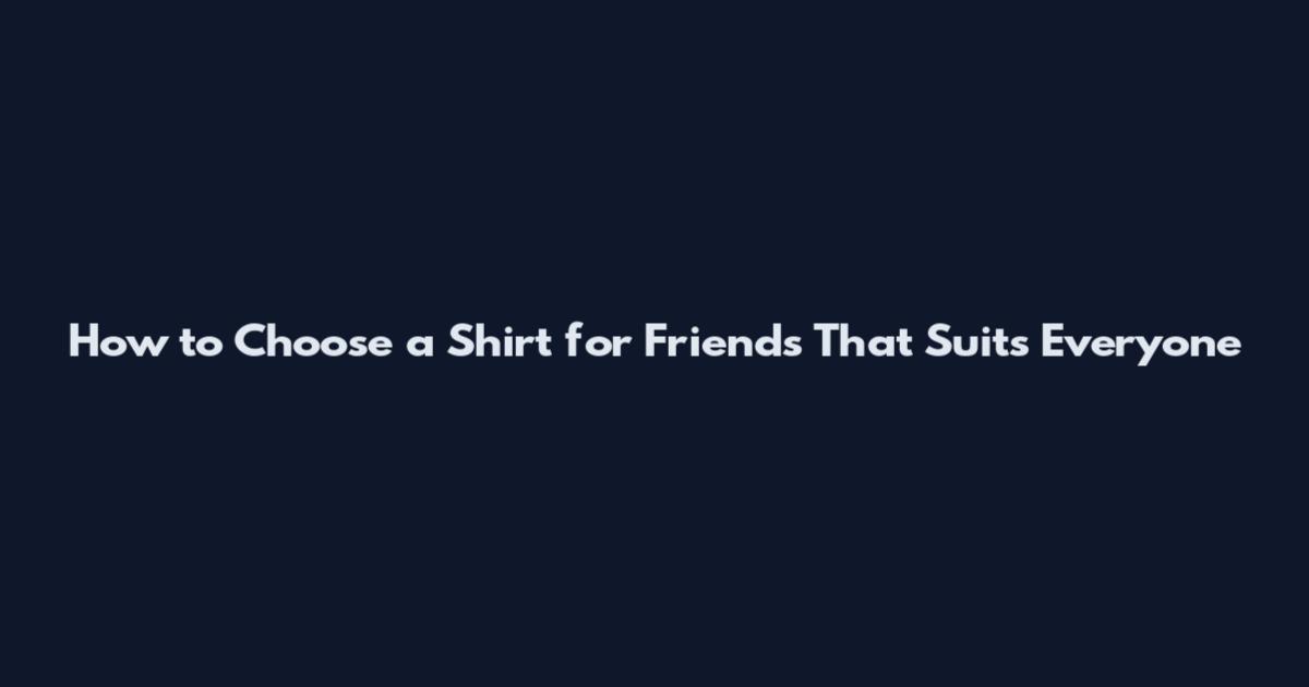 How to Choose a Shirt for Friends That Suits Everyone