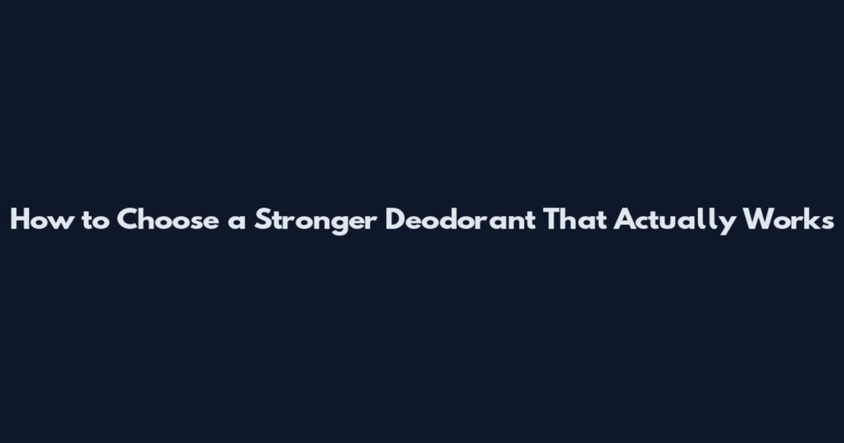 How to Choose a Stronger Deodorant That Actually Works