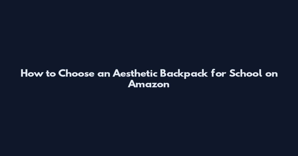 How to Choose an Aesthetic Backpack for School on Amazon