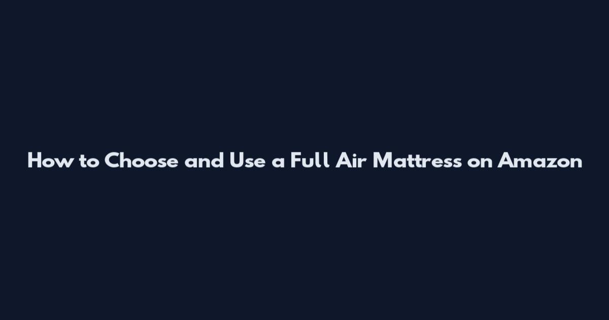 How to Choose and Use a Full Air Mattress on Amazon