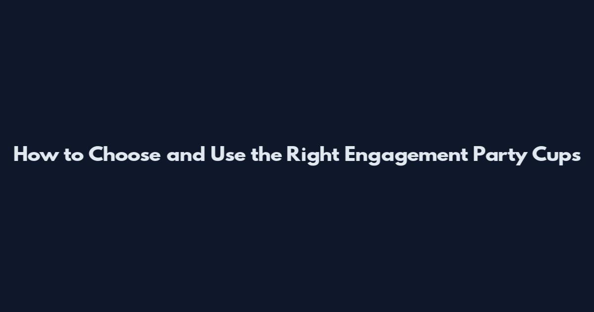 How to Choose and Use the Right Engagement Party Cups