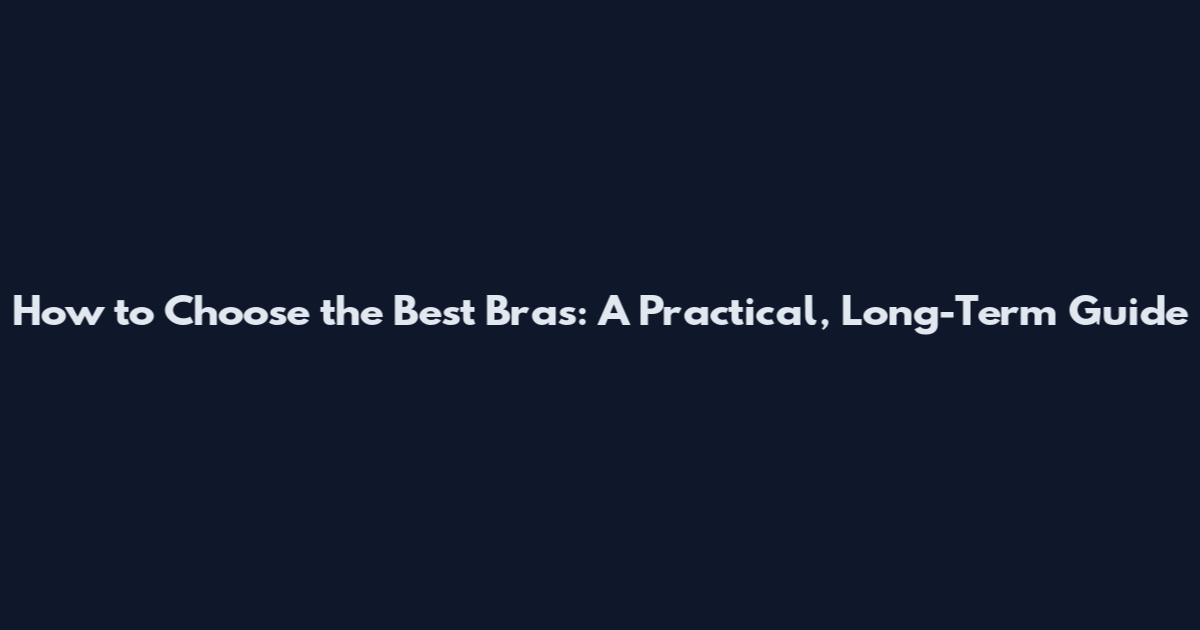 How to Choose the Best Bras: A Practical, Long-Term Guide
