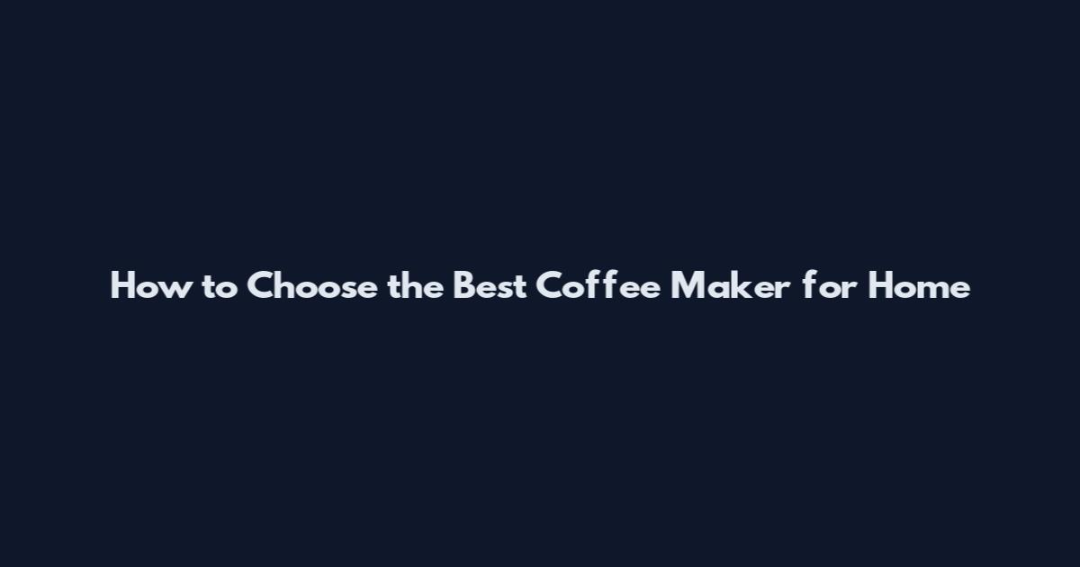 How to Choose the Best Coffee Maker for Home