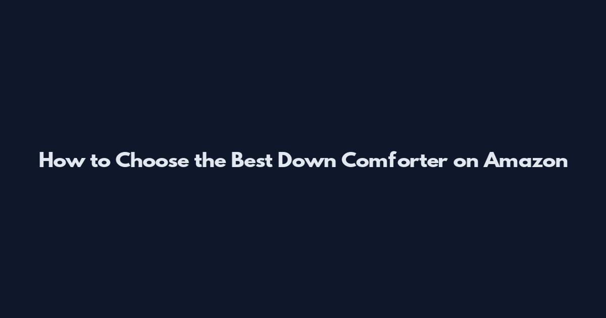 How to Choose the Best Down Comforter on Amazon
