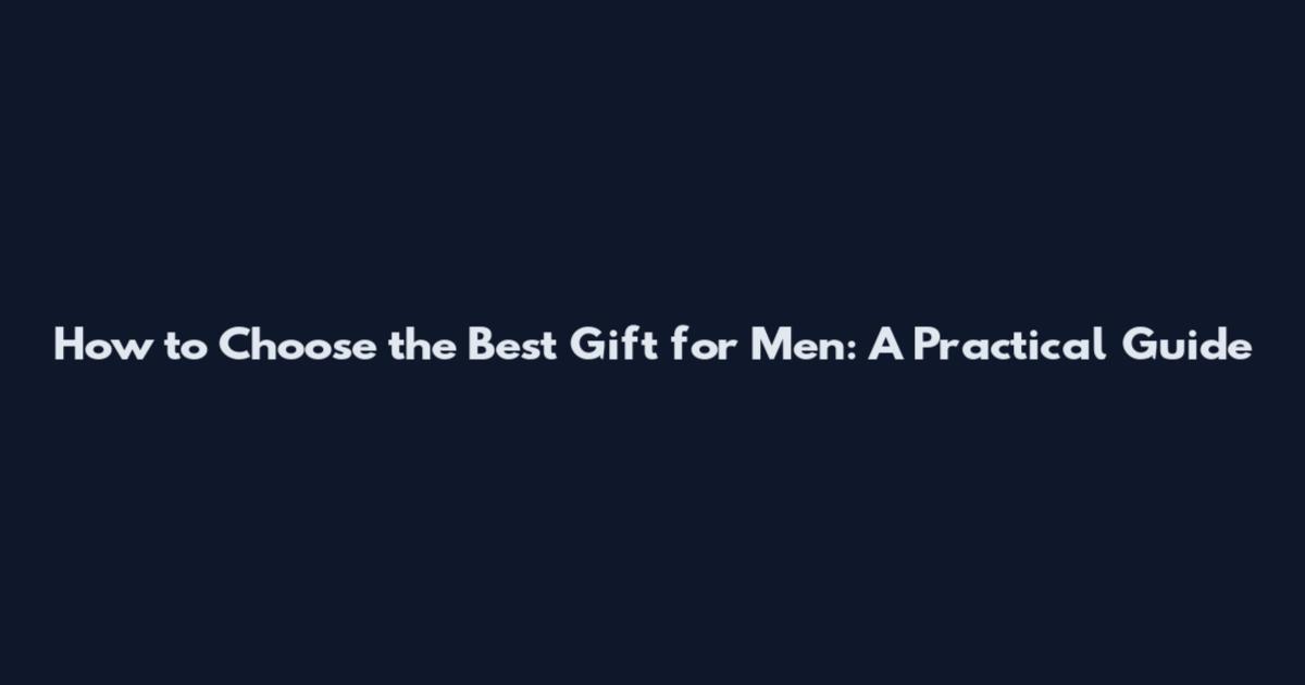 How to Choose the Best Gift for Men: A Practical Guide