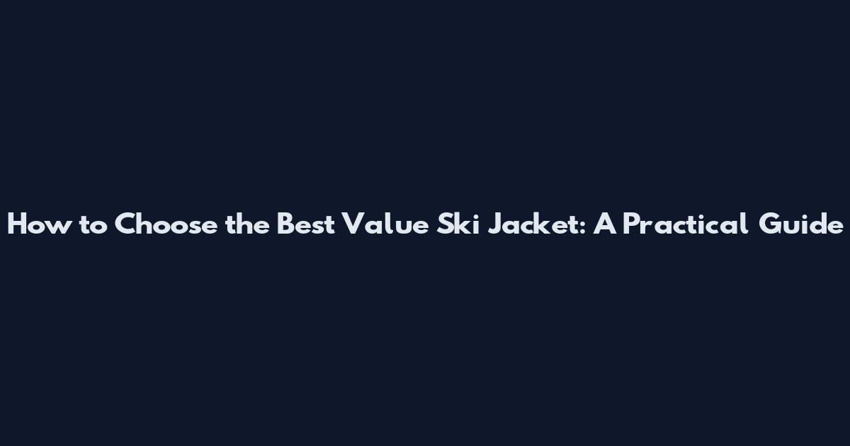 How to Choose the Best Value Ski Jacket: A Practical Guide