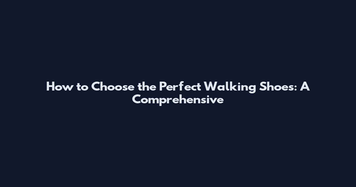 How to Choose the Perfect Walking Shoes: A Comprehensive
