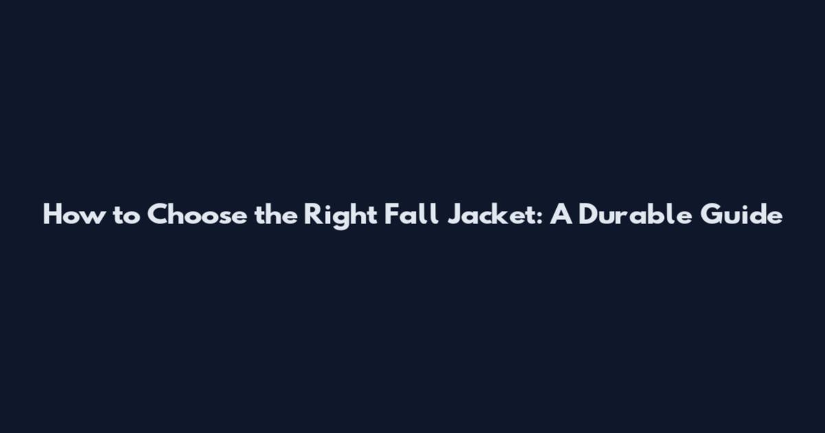 How to Choose the Right Fall Jacket: A Durable Guide