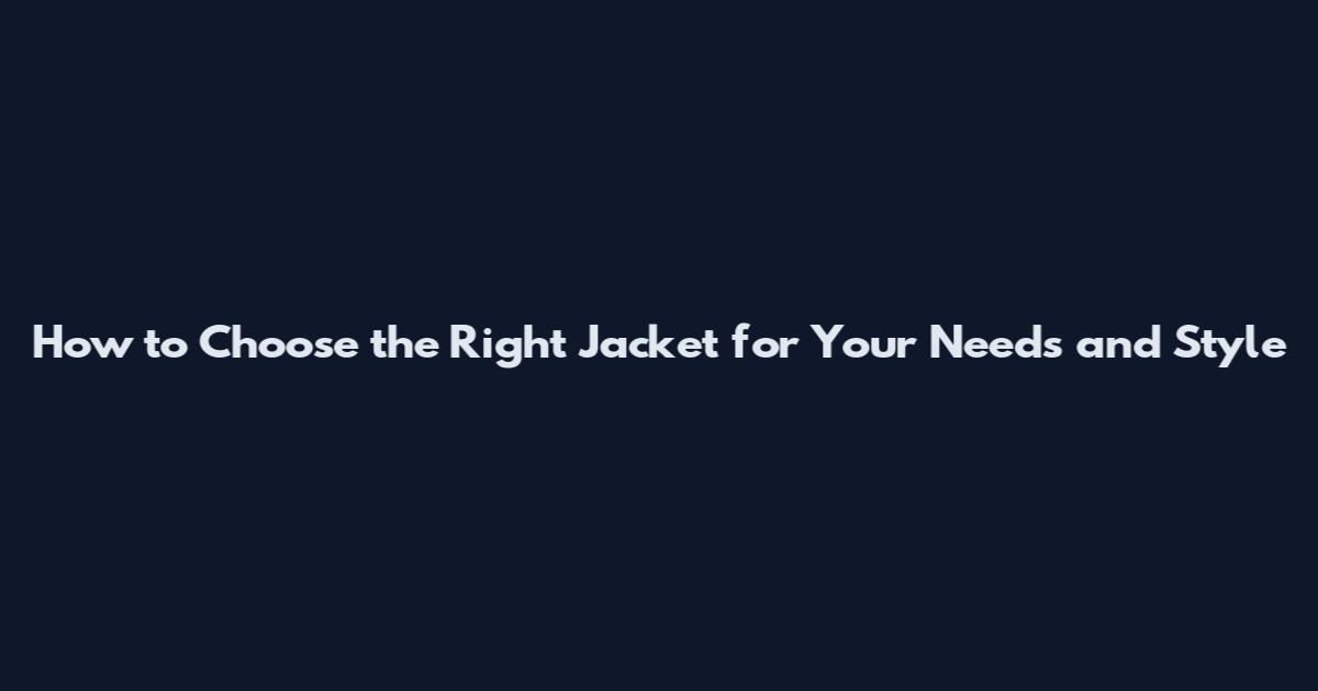 How to Choose the Right Jacket for Your Needs and Style