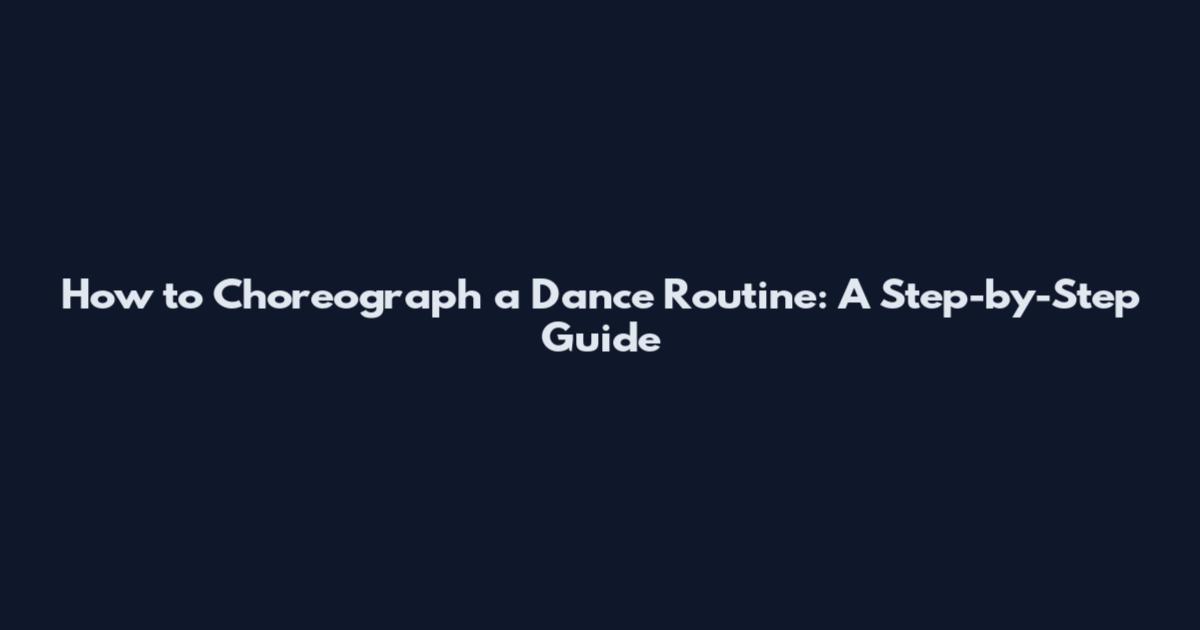 How to Choreograph a Dance Routine: A Step-by-Step Guide