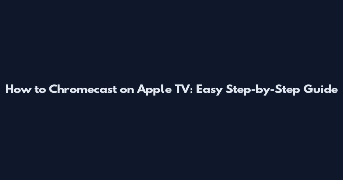 How to Chromecast on Apple TV: Easy Step-by-Step Guide