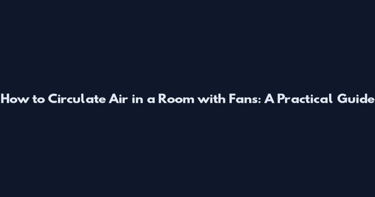 How to Circulate Air in a Room with Fans: A Practical Guide