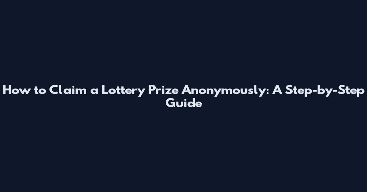 How to Claim a Lottery Prize Anonymously: A Step-by-Step Guide