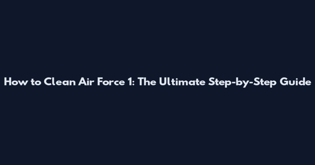 How to Clean Air Force 1: The Ultimate Step-by-Step Guide