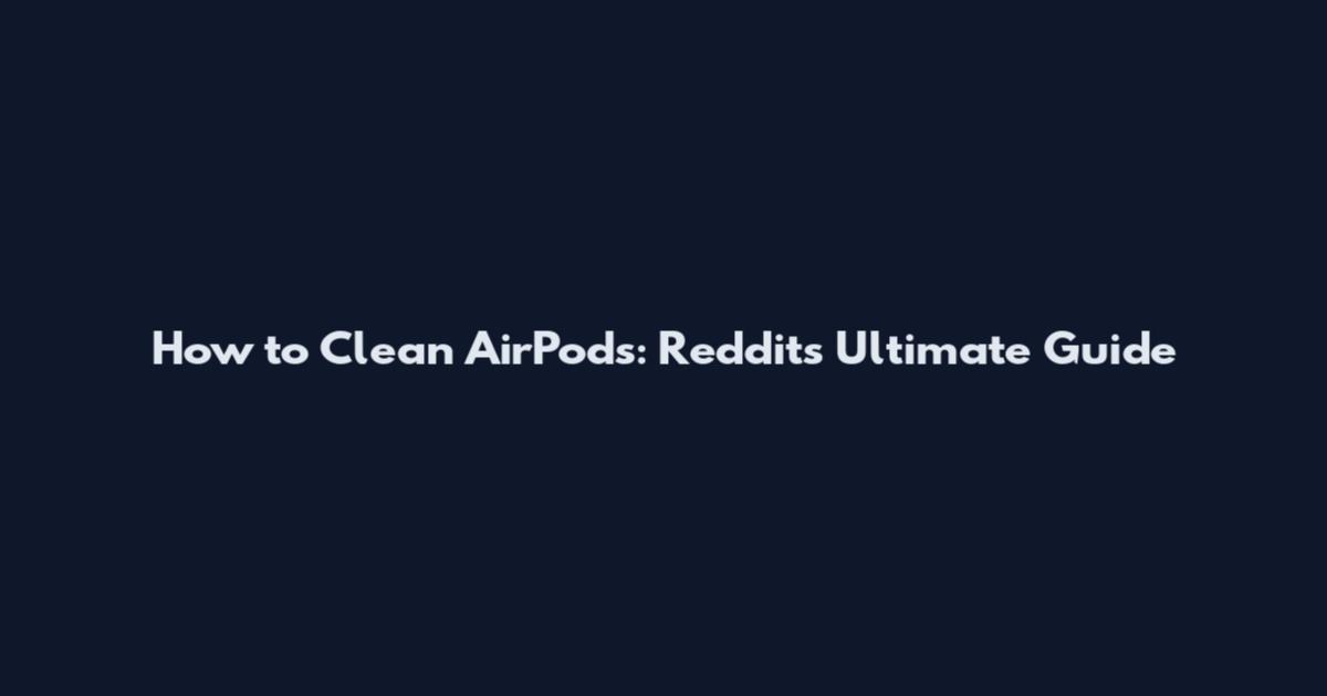 How to Clean AirPods: Reddit's Ultimate Guide