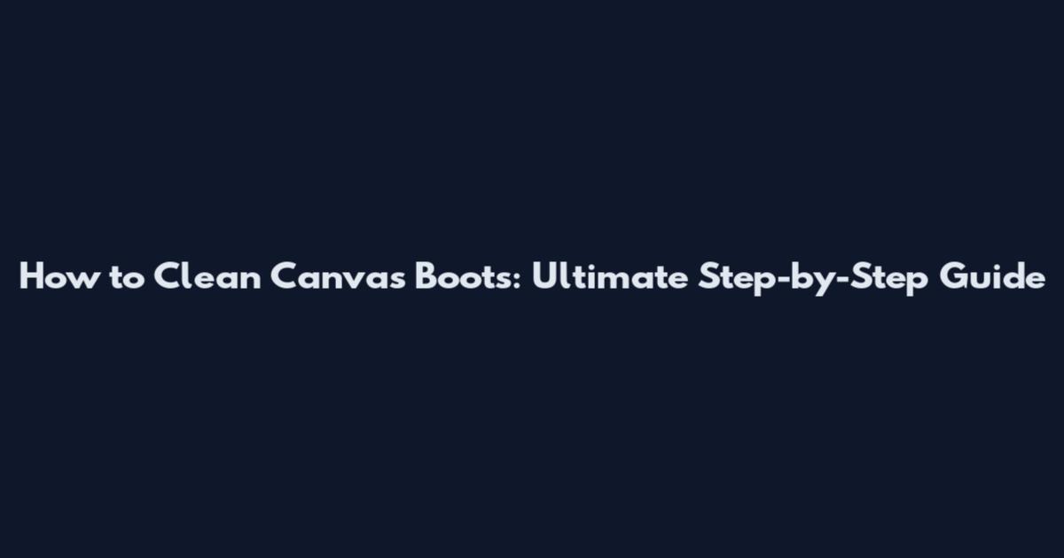 How to Clean Canvas Boots: Ultimate Step-by-Step Guide