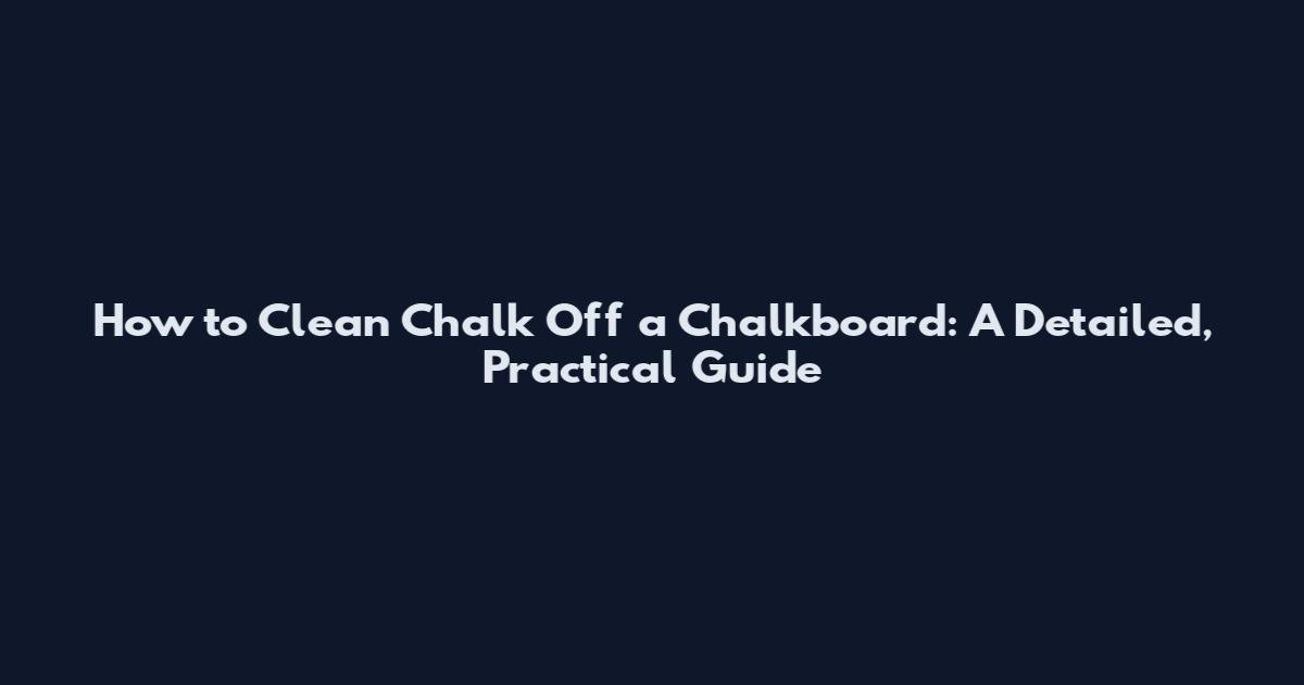 How to Clean Chalk Off a Chalkboard: A Detailed, Practical Guide