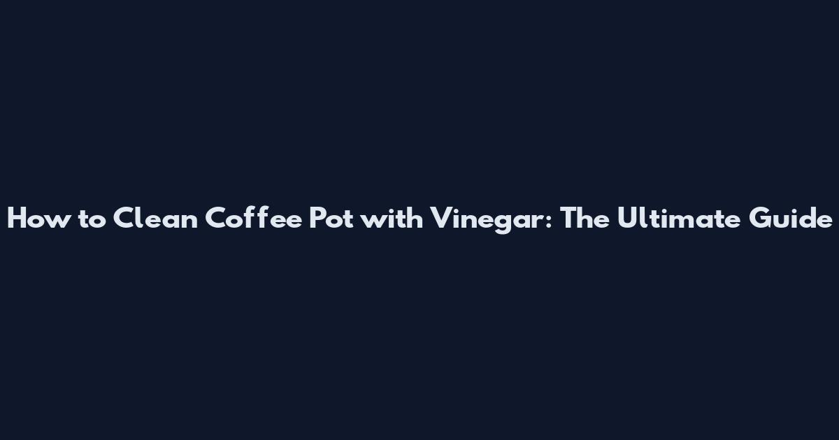 How to Clean Coffee Pot with Vinegar: The Ultimate Guide