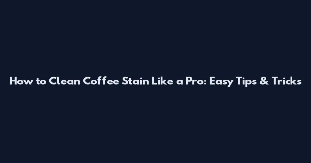 How to Clean Coffee Stain Like a Pro: Easy Tips & Tricks