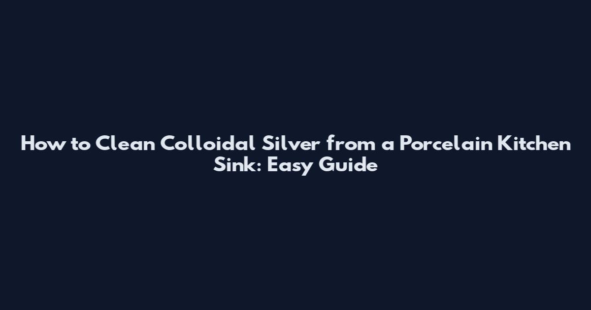 How to Clean Colloidal Silver from a Porcelain Kitchen Sink: Easy Guide