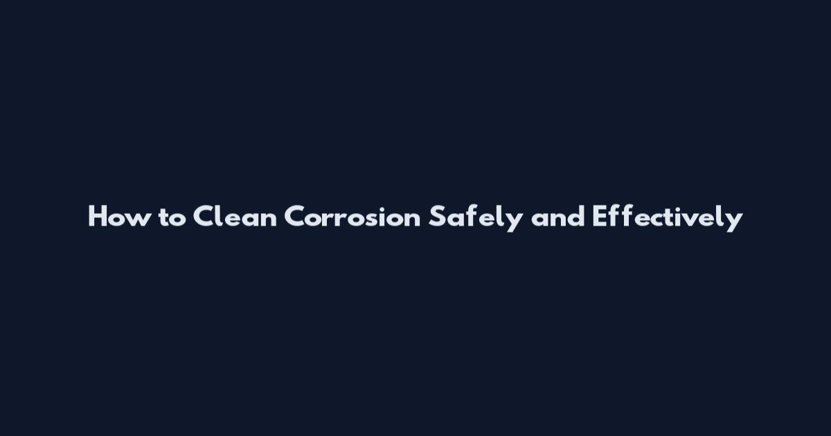 How to Clean Corrosion Safely and Effectively