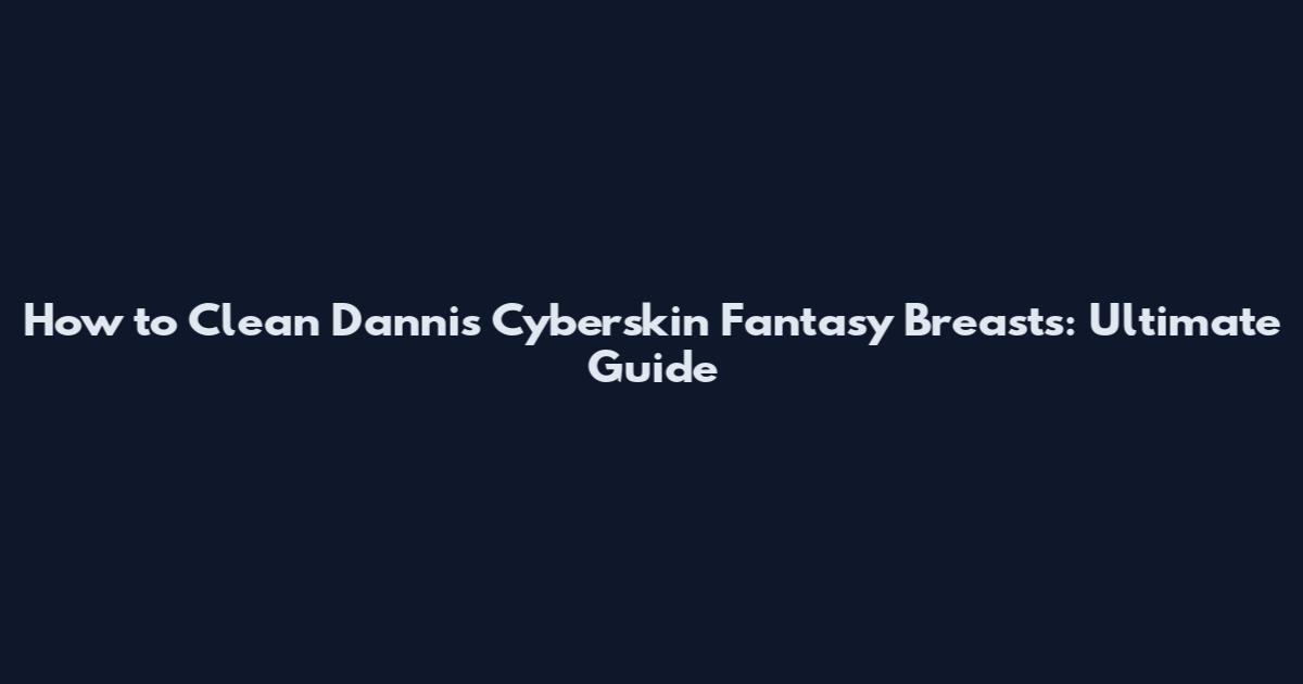 How to Clean Danni's Cyberskin Fantasy Breasts: Ultimate Guide