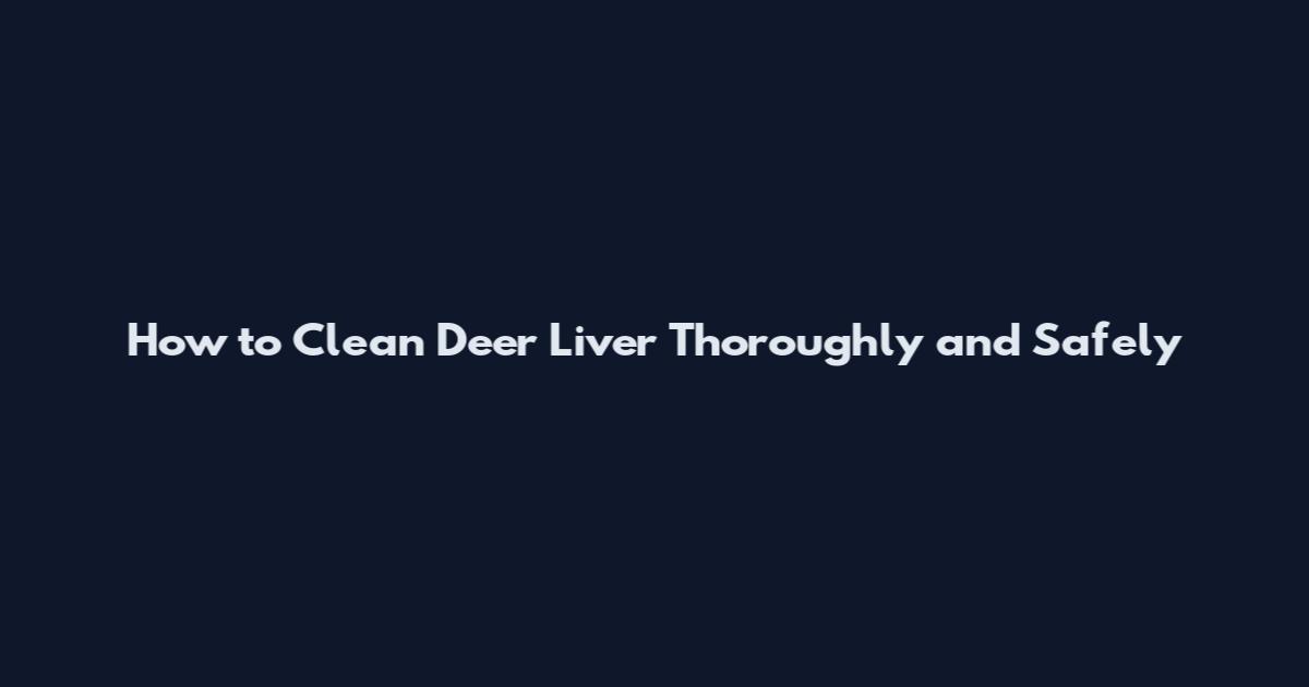 How to Clean Deer Liver Thoroughly and Safely