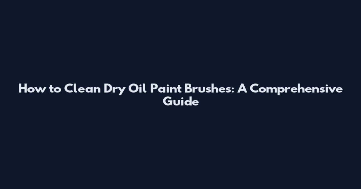 How to Clean Dry Oil Paint Brushes: A Comprehensive Guide