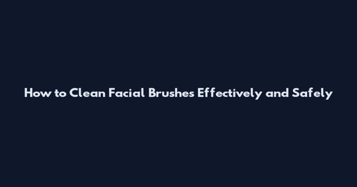 How to Clean Facial Brushes Effectively and Safely