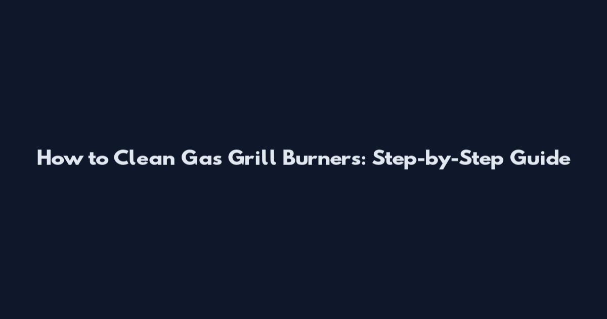 How to Clean Gas Grill Burners: Step-by-Step Guide