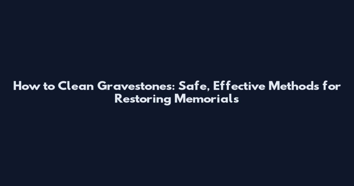 How to Clean Gravestones: Safe, Effective Methods for Restoring Memorials