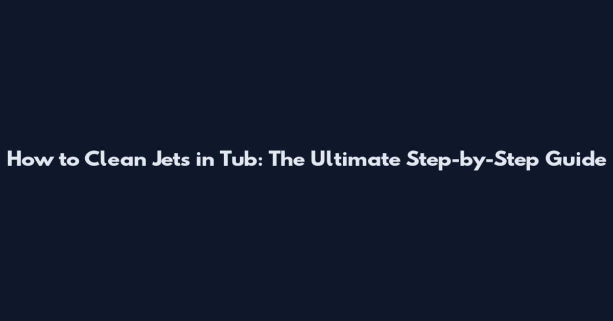 How to Clean Jets in Tub: The Ultimate Step-by-Step Guide