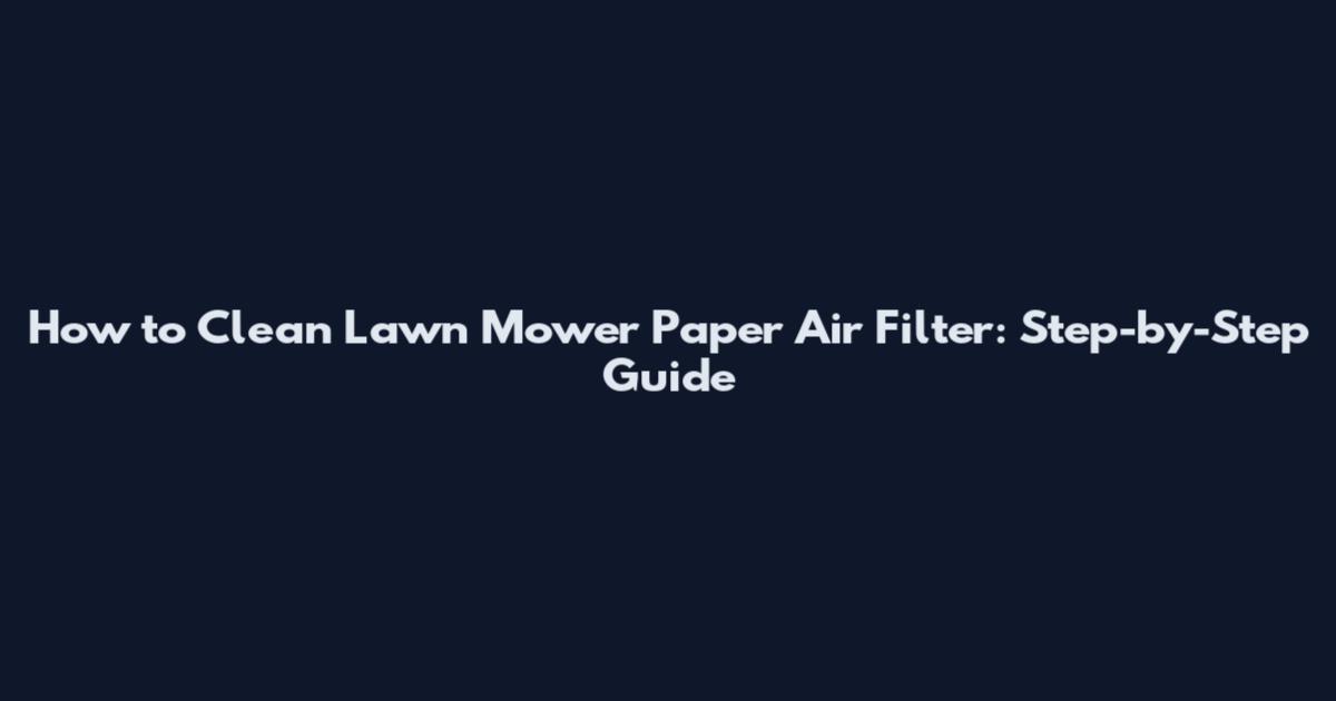 How to Clean Lawn Mower Paper Air Filter: Step-by-Step Guide
