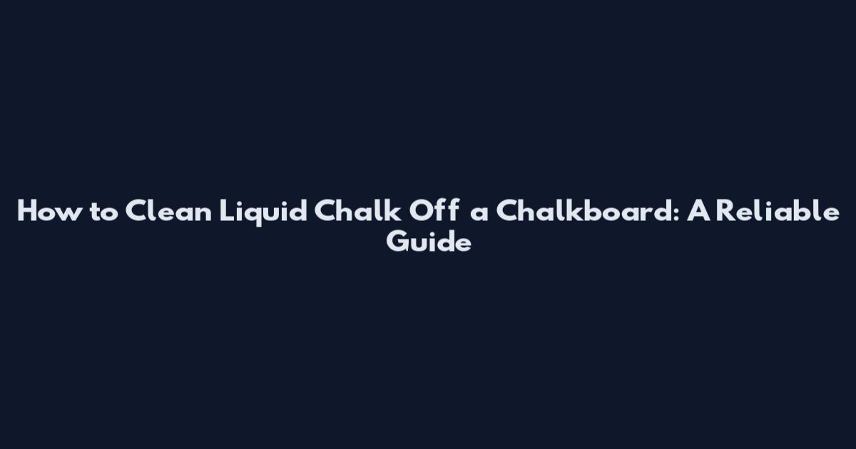 How to Clean Liquid Chalk Off a Chalkboard: A Reliable Guide