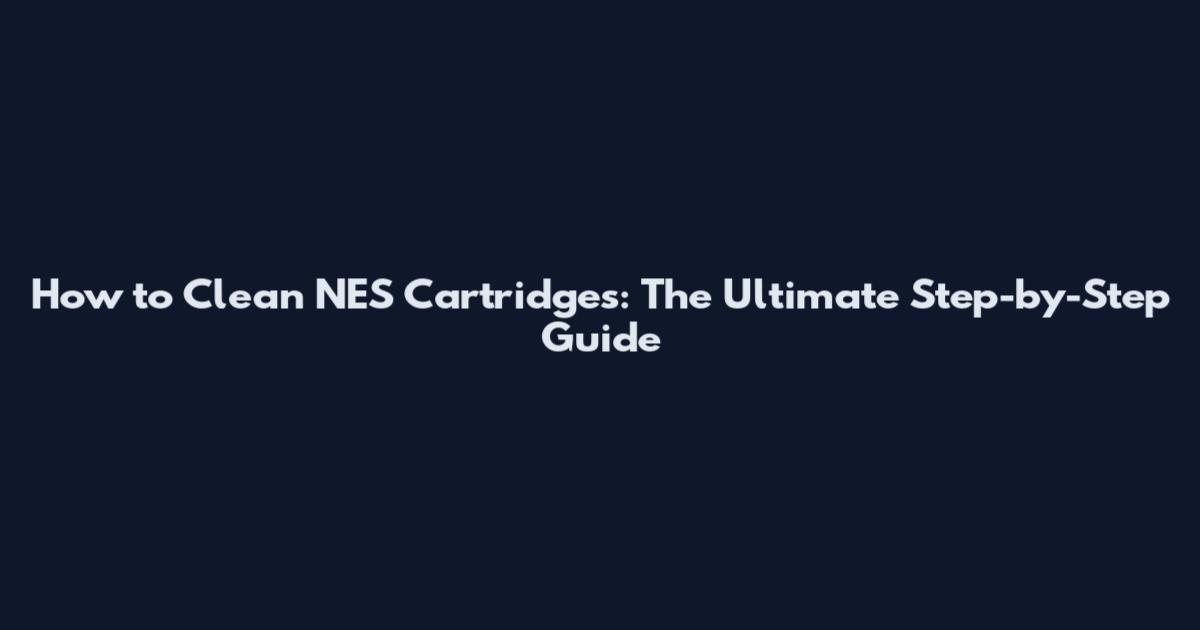 How to Clean NES Cartridges: The Ultimate Step-by-Step Guide