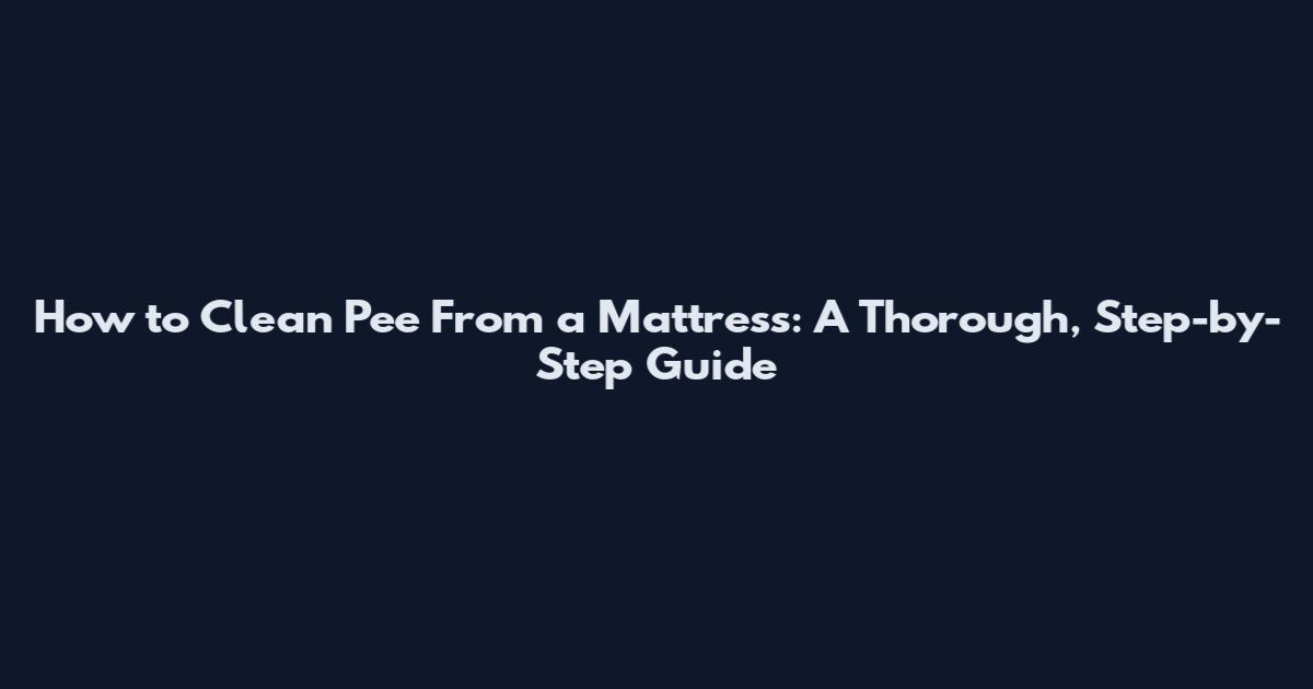 How to Clean Pee From a Mattress: A Thorough, Step-by-Step Guide