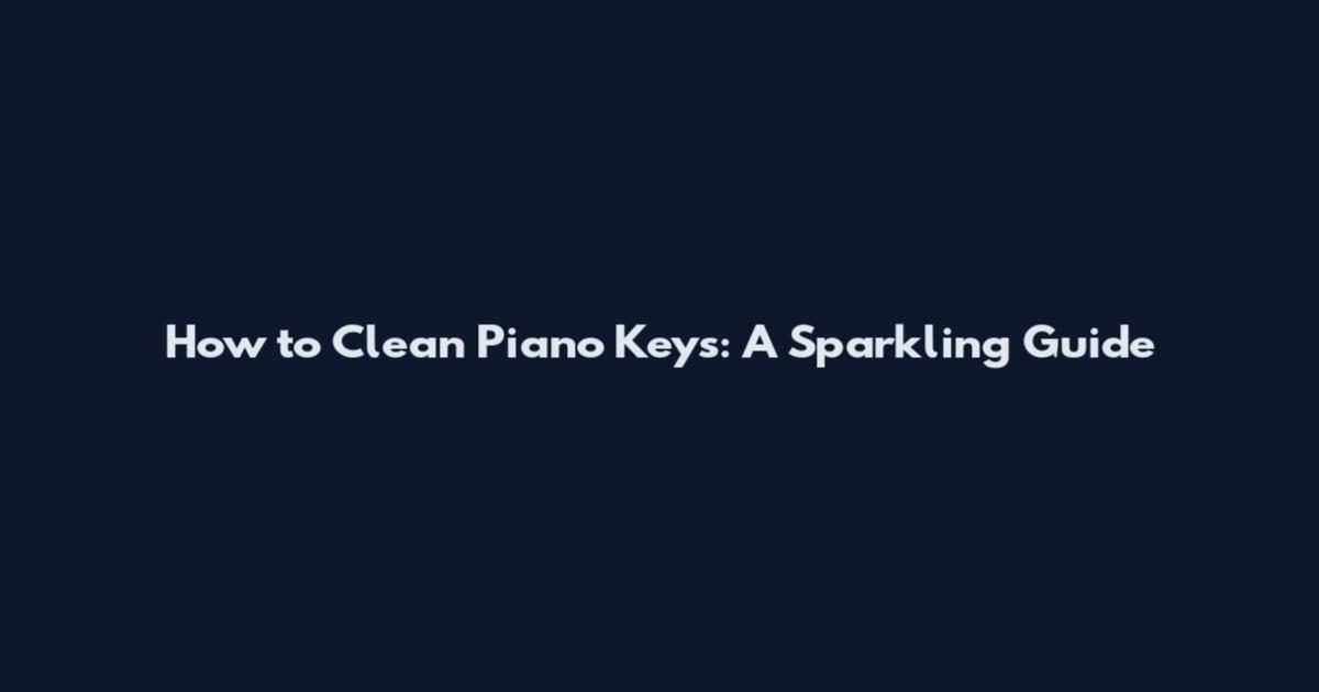 How to Clean Piano Keys: A Sparkling Guide