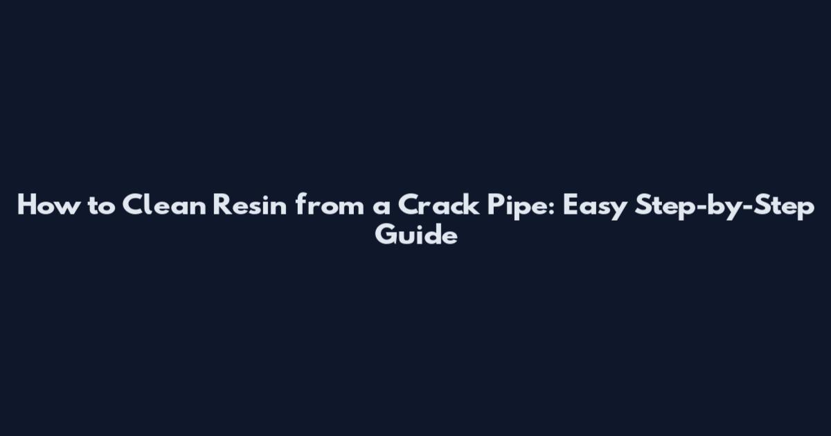 How to Clean Resin from a Crack Pipe: Easy Step-by-Step Guide