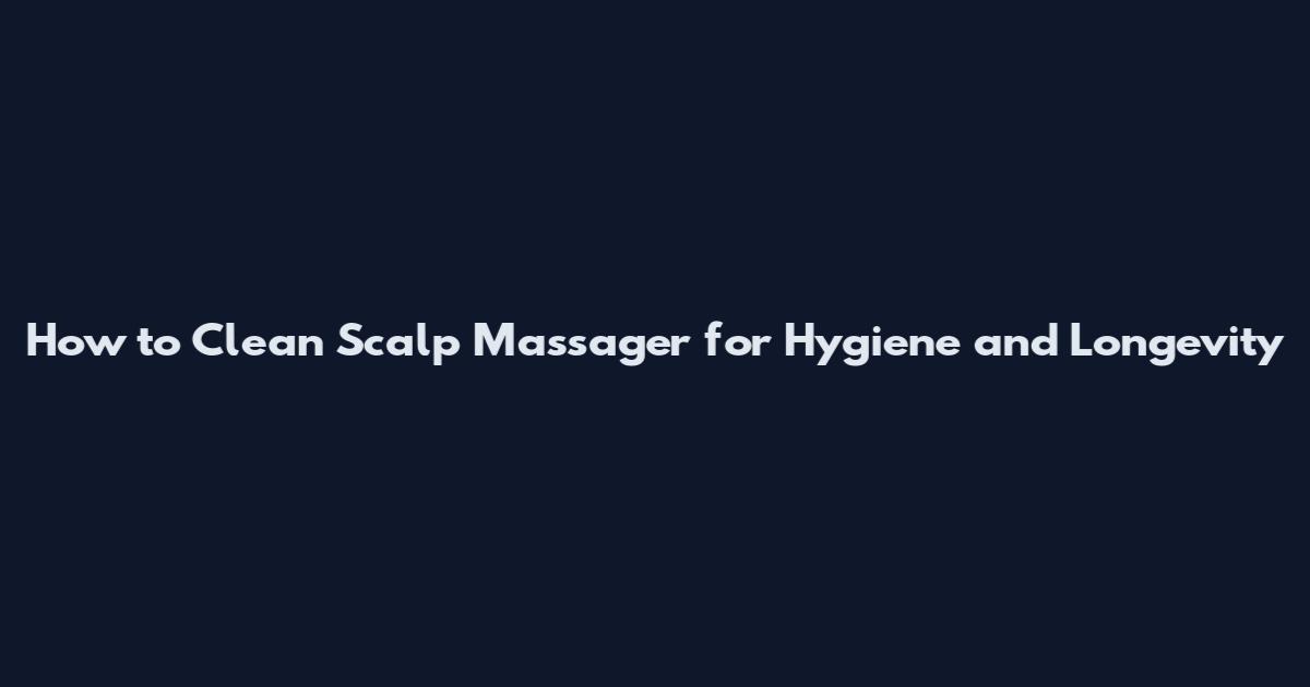 How to Clean Scalp Massager for Hygiene and Longevity