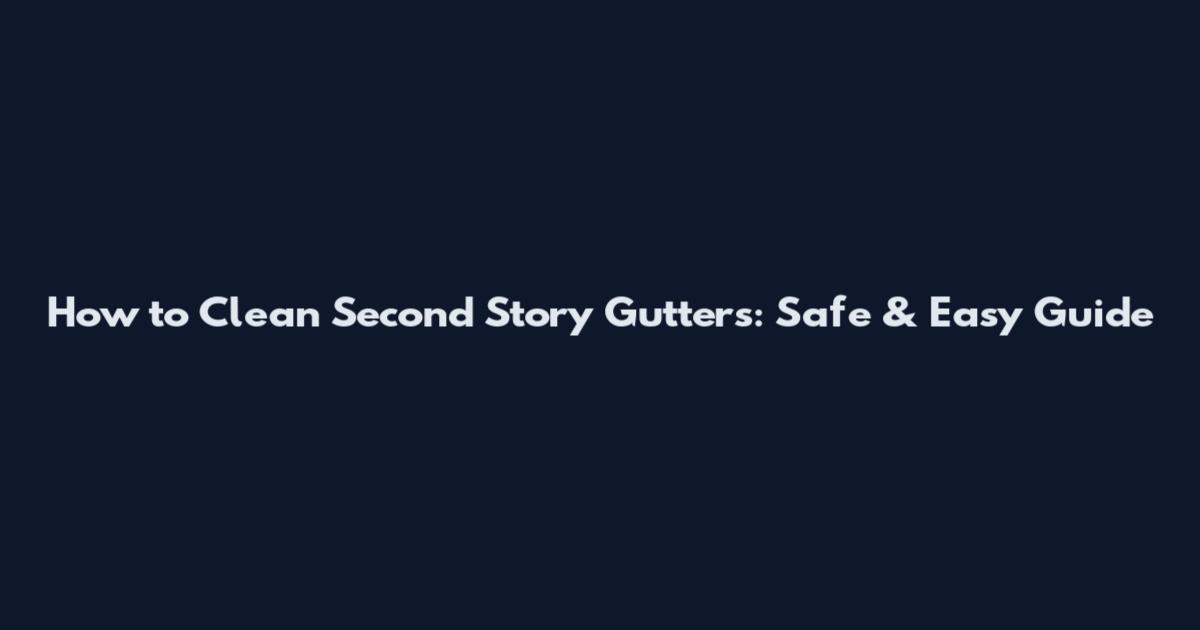 How to Clean Second Story Gutters: Safe & Easy Guide
