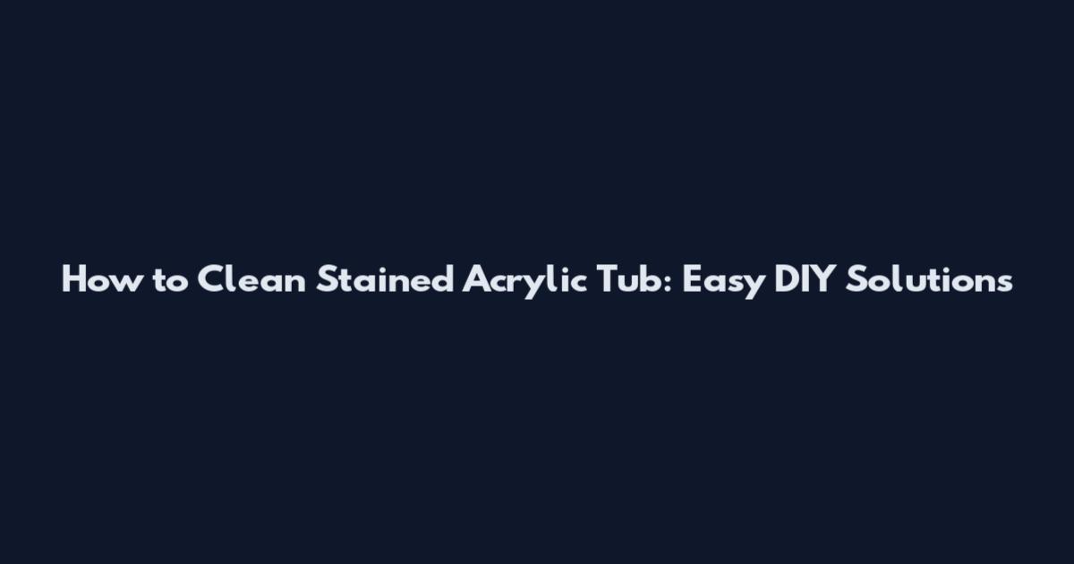 How to Clean Stained Acrylic Tub: Easy DIY Solutions