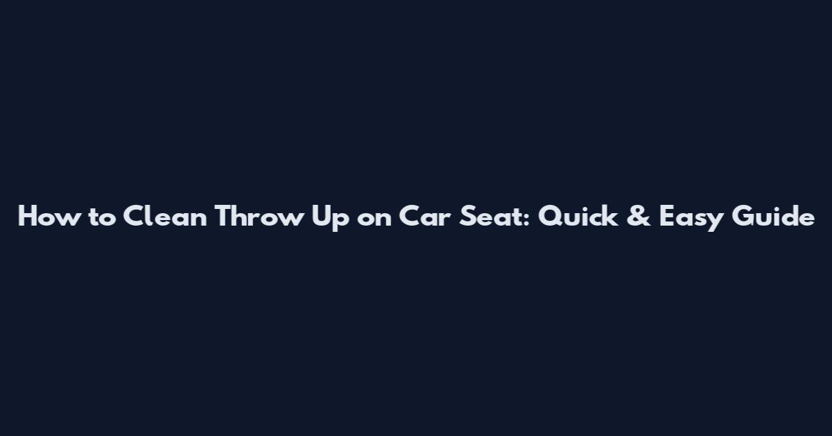 How to Clean Throw Up on Car Seat: Quick & Easy Guide