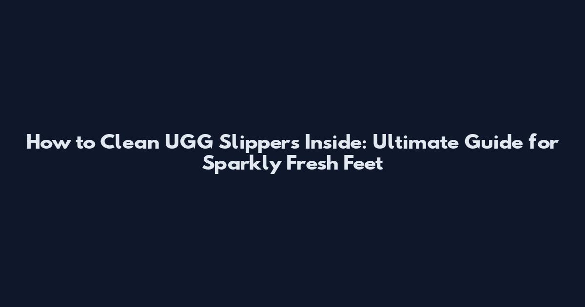 How to Clean UGG Slippers Inside: Ultimate Guide for Sparkly Fresh Feet