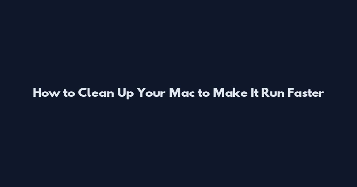 How to Clean Up Your Mac to Make It Run Faster
