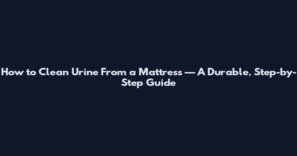 How to Clean Urine From a Mattress — A Durable, Step-by-Step Guide
