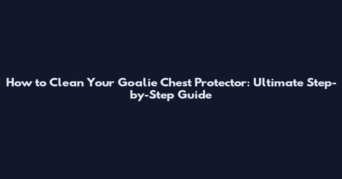 How to Clean Your Goalie Chest Protector: Ultimate Step-by-Step Guide
