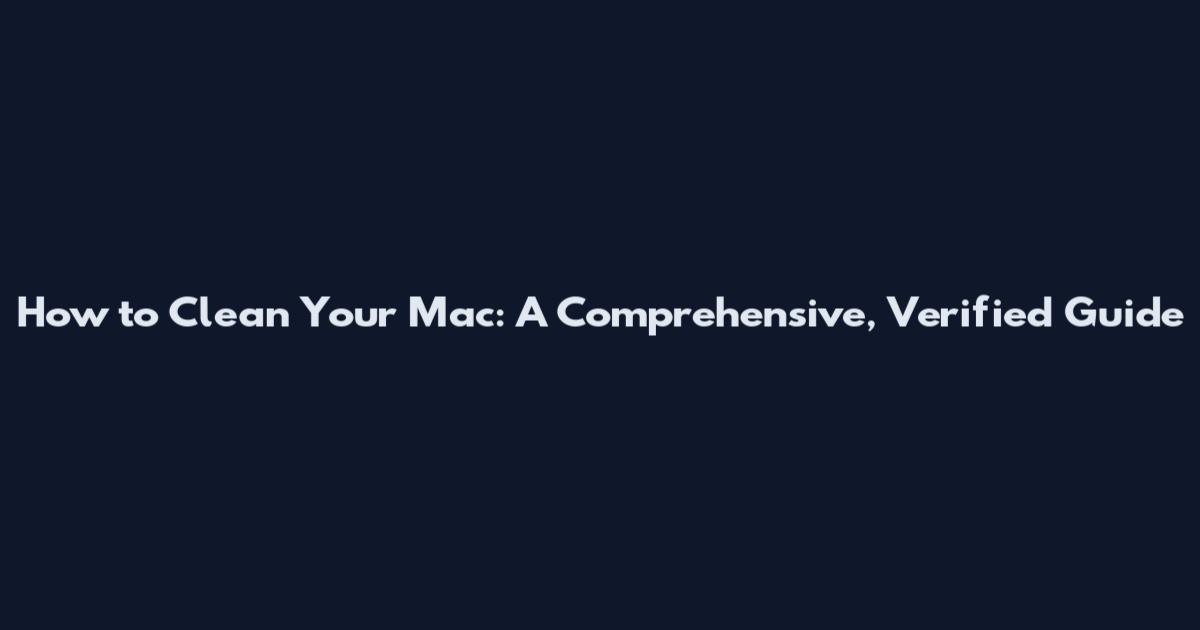 How to Clean Your Mac: A Comprehensive, Verified Guide