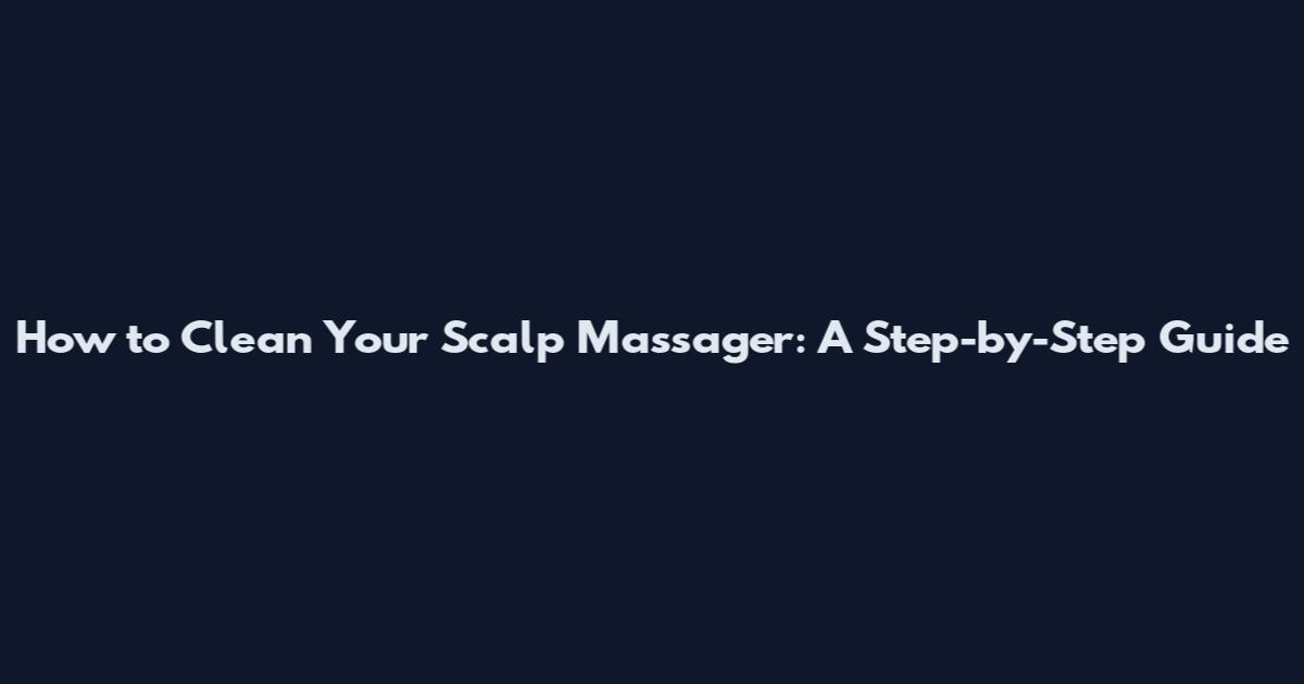 How to Clean Your Scalp Massager: A Step-by-Step Guide