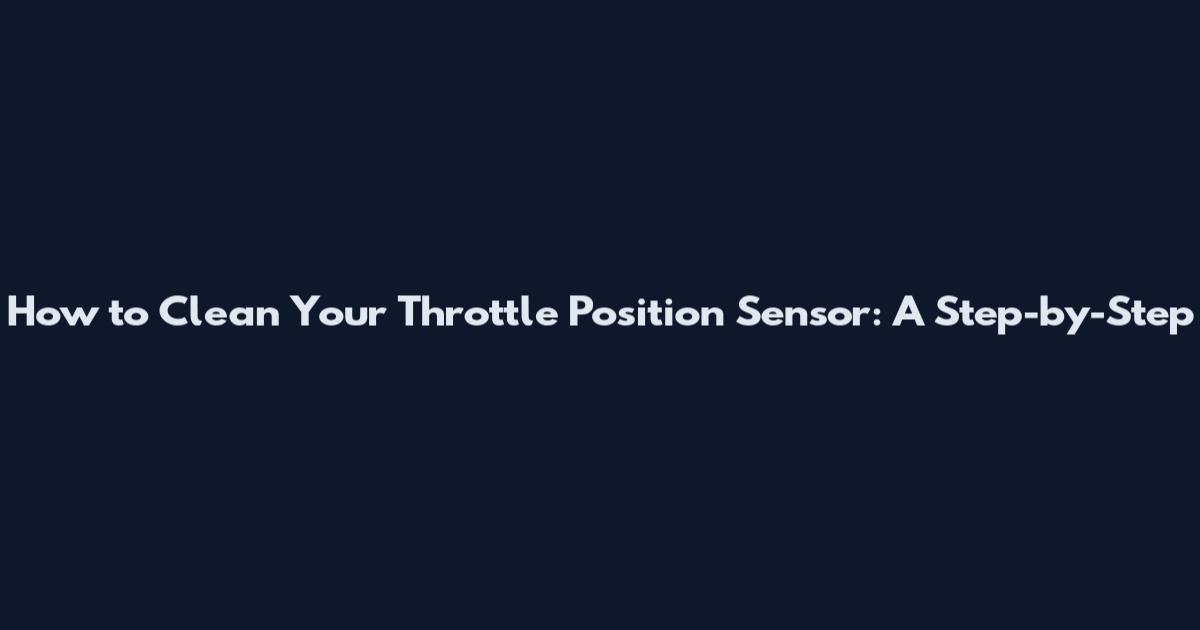 How to Clean Your Throttle Position Sensor: A Step-by-Step