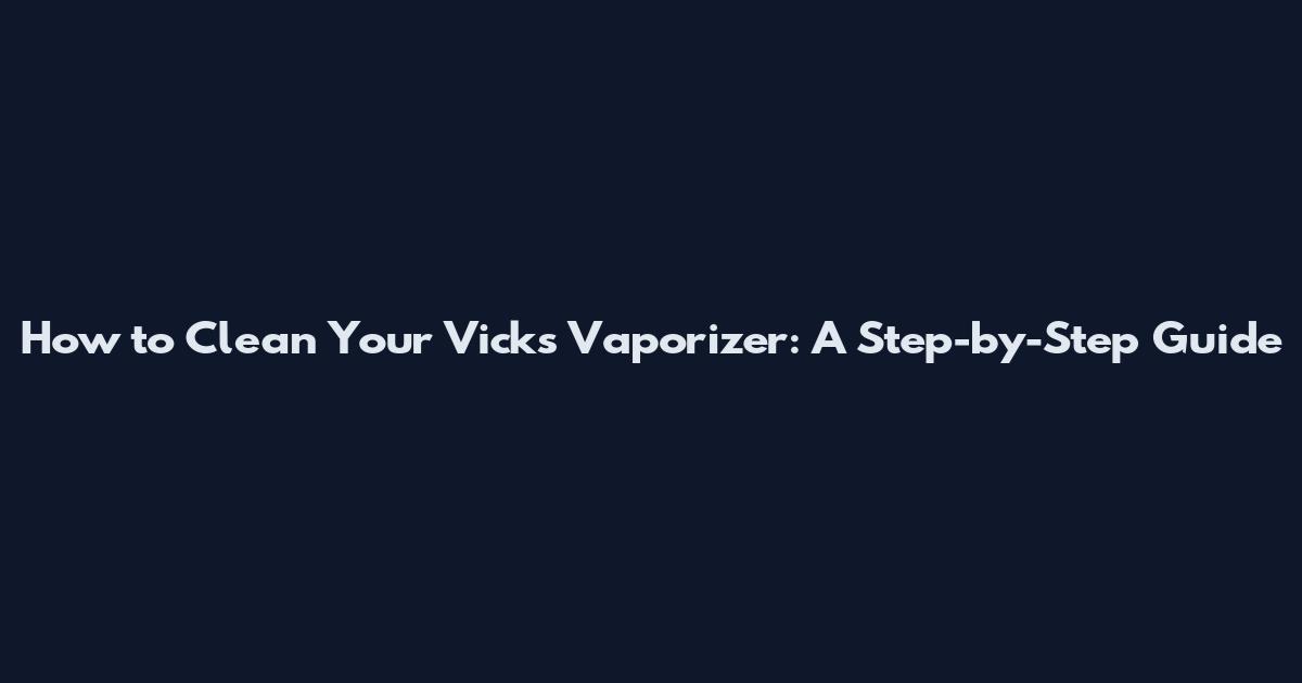 How to Clean Your Vicks Vaporizer: A Step-by-Step Guide